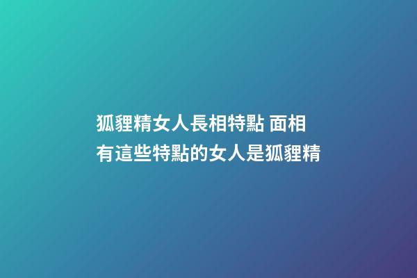 狐貍精女人長相特點 面相有這些特點的女人是狐貍精